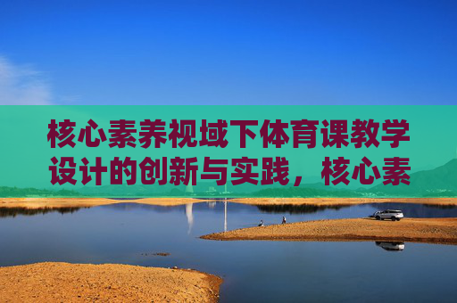 核心素养视域下体育课教学设计的创新与实践,核心素养视域下体育课教学设计创新与实践