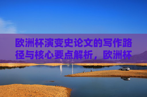 欧洲杯演变史论文的写作路径与核心要点解析,欧洲杯演变史论文的写作路径与核心要点解析