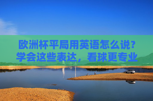 欧洲杯平局用英语怎么说?学会这些表达,看球更专业!欧洲杯平局英语表达,看球更专业!