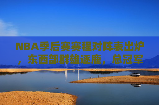 NBA季后赛赛程对阵表出炉，东西部群雄逐鹿，总冠军悬念即将揭晓，NBA季后赛赛程出炉，东西部群雄逐鹿，总冠军悬念揭晓