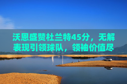 沃恩盛赞杜兰特45分,无解表现引领球队,领袖价值尽显,沃恩盛赞杜兰特45分无解表现,领袖价值尽显引领球队