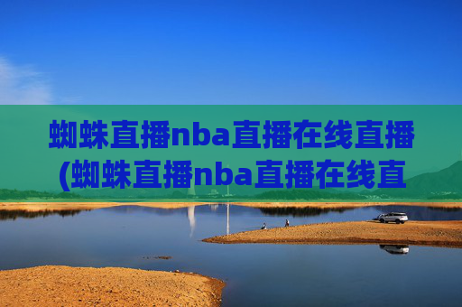 蜘蛛直播nba直播在线直播(蜘蛛直播nba直播在线直播美女直播小狐狸)