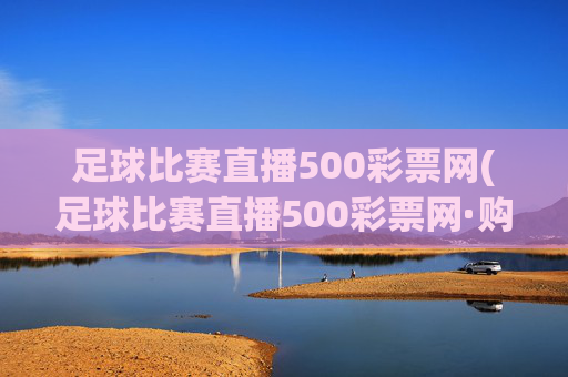 足球比赛直播500彩票网(足球比赛直播500彩票网·购球点这.球迷最新入口.中国)