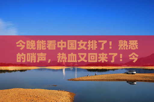 今晚能看中国女排了！熟悉的哨声，热血又回来了！今晚中国女排归来！熟悉的哨声，热血重燃！