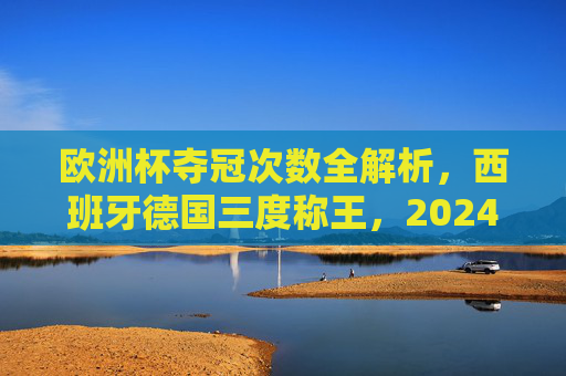 欧洲杯夺冠次数全解析,西班牙德国三度称王,2024东道主能否改写历史?欧洲杯夺冠次数,西班牙德国三度称王,2024东道主能否改写历史?