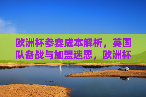 欧洲杯参赛成本解析,英国队备战与加盟迷思,欧洲杯参赛成本解析,英国队备战与加盟迷思