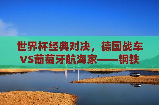 世界杯经典对决，德国战车VS葡萄牙航海家——钢铁与艺术的碰撞，德国战车VS葡萄牙航海家，钢铁与艺术的经典对决