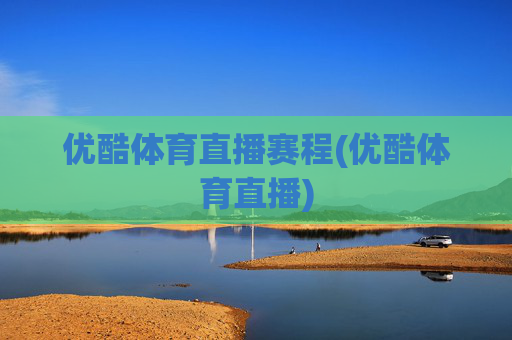 优酷体育直播赛程(优酷体育直播)