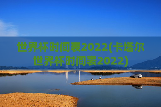 世界杯时间表2022(卡塔尔世界杯时间表2022)