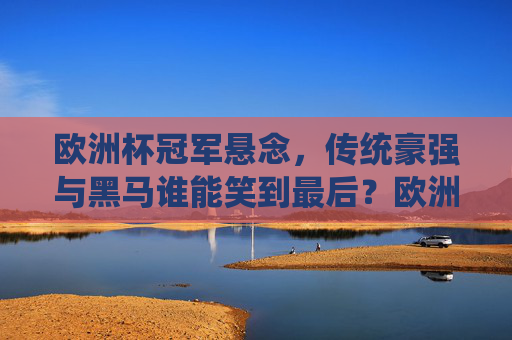 欧洲杯冠军悬念,传统豪强与黑马谁能笑到最后?欧洲杯冠军悬念,传统豪强与黑马谁能笑到最后?
