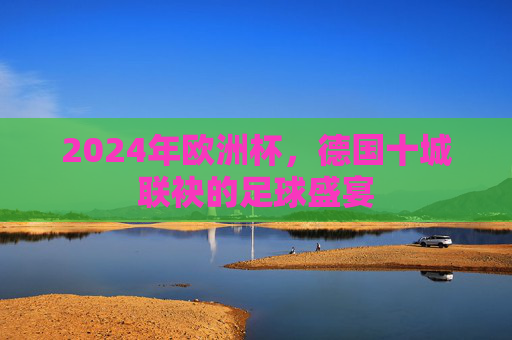 2024年欧洲杯,德国十城联袂的足球盛宴