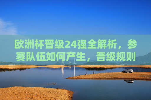 欧洲杯晋级24强全解析，参赛队伍如何产生，晋级规则一目了然，欧洲杯晋级24强全解析，参赛队伍如何产生及晋级规则