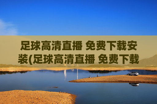 足球高清直播 免费下载安装(足球高清直播 免费下载安装手机版)