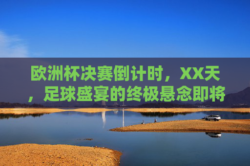 欧洲杯决赛倒计时,XX天,足球盛宴的终极悬念即将揭晓!欧洲杯决赛倒计时,足球盛宴终极悬念即将揭晓