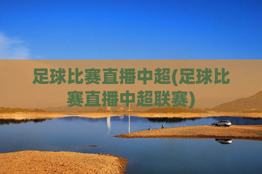 足球比赛直播中超(足球比赛直播中超联赛)