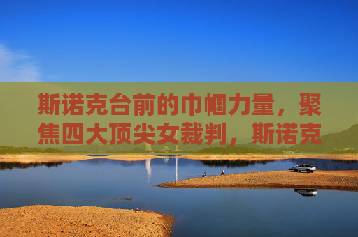 斯诺克台前的巾帼力量，聚焦四大顶尖女裁判，斯诺克台前巾帼力量，聚焦四大顶尖女裁判