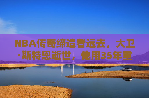 NBA传奇缔造者远去，大卫·斯特恩逝世，他用35年重塑篮球世界，NBA传奇缔造者远去，大卫·斯特恩35年重塑篮球世界