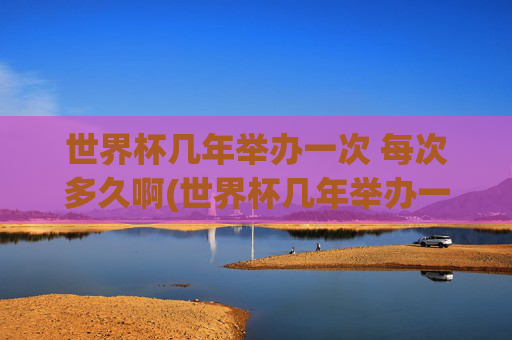 世界杯几年举办一次 每次多久啊(世界杯几年举办一次 每次多久啊英文)