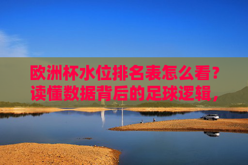 欧洲杯水位排名表怎么看？读懂数据背后的足球逻辑，欧洲杯水位排名表，看懂数据背后的足球逻辑