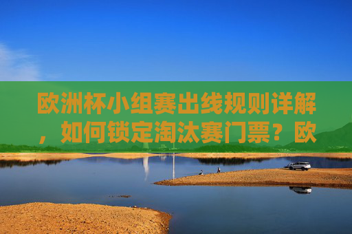 欧洲杯小组赛出线规则详解，如何锁定淘汰赛门票？欧洲杯小组赛出线规则详解，如何锁定淘汰赛门票？