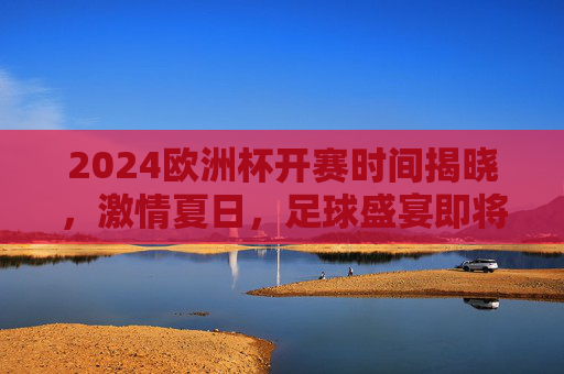 2024欧洲杯开赛时间揭晓,激情夏日,足球盛宴即将启幕,2024欧洲杯开赛时间揭晓,激情夏日足球盛宴启幕