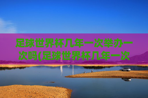 足球世界杯几年一次举办一次吗(足球世界杯几年一次举办一次吗知乎)足球世界杯几年举办一次？
