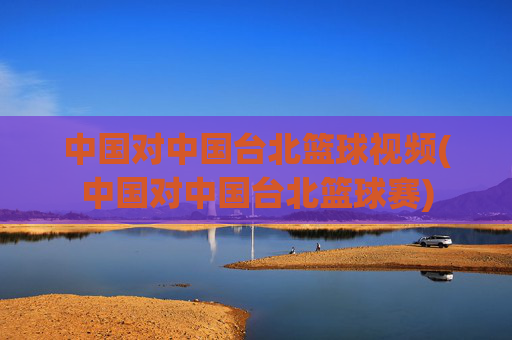 中国对中国台北篮球视频(中国对中国台北篮球赛)