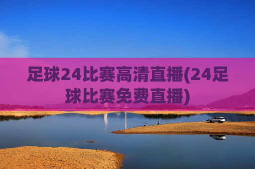 足球24比赛高清直播(24足球比赛免费直播)