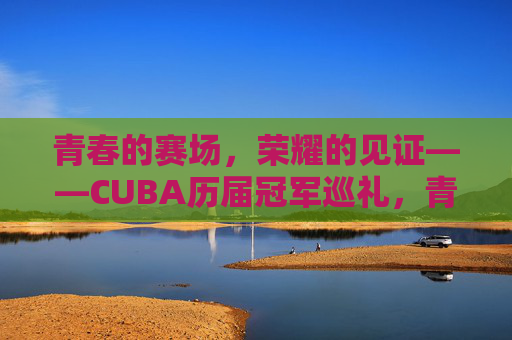 青春的赛场,荣耀的见证——CUBA历届冠军巡礼,青春赛场,荣耀见证,CUBA历届冠军巡礼