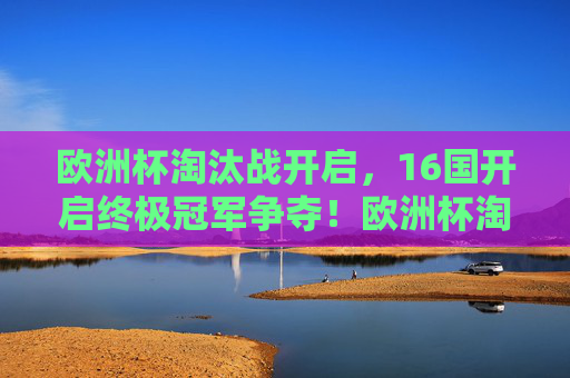 欧洲杯淘汰战开启,16国开启终极冠军争夺!欧洲杯淘汰战,16国开启终极冠军争夺!