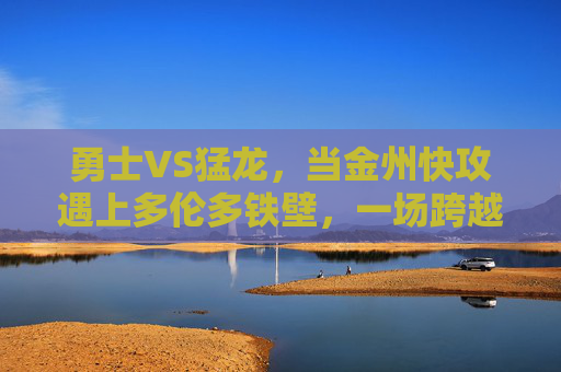 勇士VS猛龙,当金州快攻遇上多伦多铁壁,一场跨越时代的篮球对话,金州快攻遇上多伦多铁壁,跨越时代的篮球对话