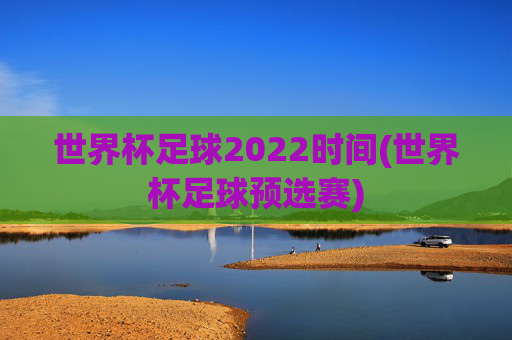 世界杯足球2022时间(世界杯足球预选赛)