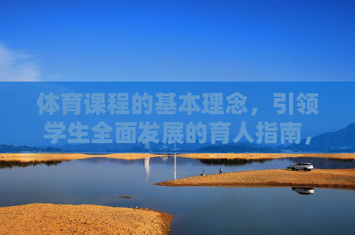 体育课程的基本理念,引领学生全面发展的育人指南,体育课程基本理念,引领学生全面发展的育人指南