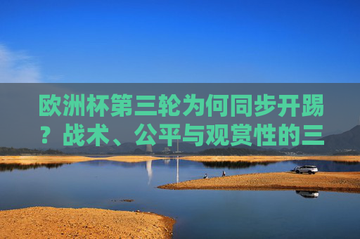 欧洲杯第三轮为何同步开踢?战术、公平与观赏性的三重考量