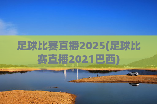 足球比赛直播2025(足球比赛直播2021巴西)
