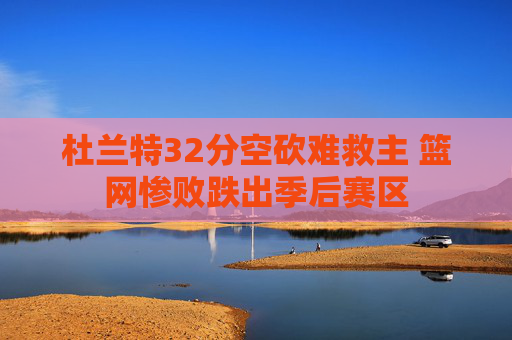 杜兰特32分空砍难救主 篮网惨败跌出季后赛区