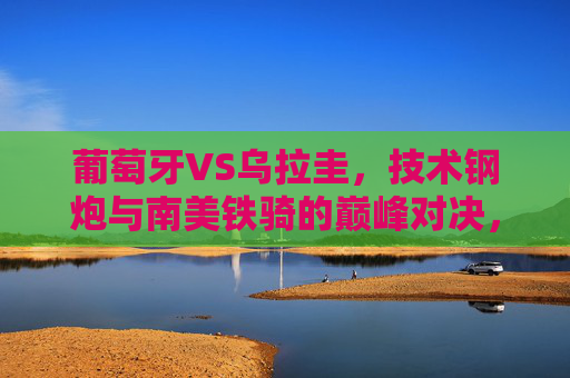 葡萄牙VS乌拉圭,技术钢炮与南美铁骑的巅峰对决,谁能笑到最后?技术钢炮VS南美铁骑,巅峰对决谁能笑到最后?