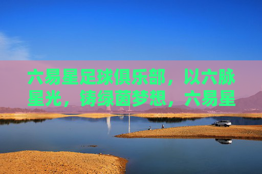 六易星足球俱乐部,以六脉星光,铸绿茵梦想,六易星,六脉星光铸绿茵梦想