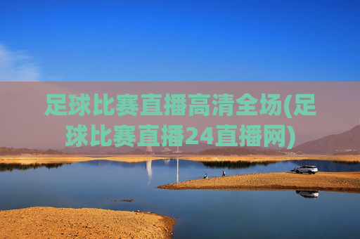 足球比赛直播高清全场(足球比赛直播24直播网)