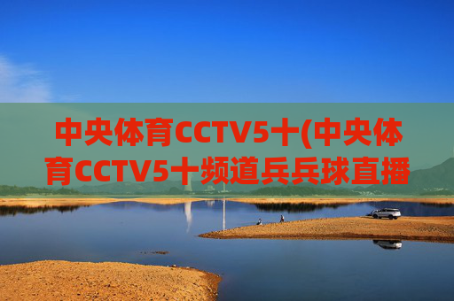中央体育CCTV5十(中央体育CCTV5十频道兵兵球直播免费观看视频)