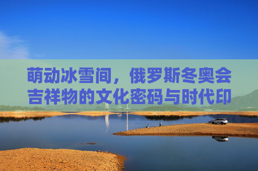 萌动冰雪间,俄罗斯冬奥会吉祥物的文化密码与时代印记