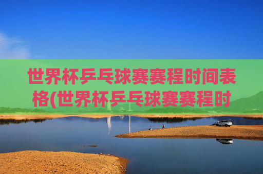 世界杯乒乓球赛赛程时间表格(世界杯乒乓球赛赛程时间表格图片)