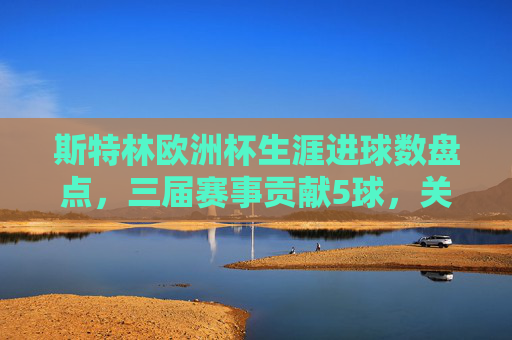 斯特林欧洲杯生涯进球数盘点,三届赛事贡献5球,关键战屡建奇功,斯特林欧洲杯生涯三届5球 关键战屡建奇功