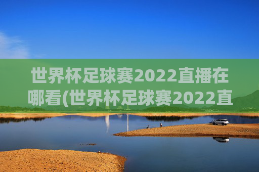 世界杯足球赛2022直播在哪看(世界杯足球赛2022直播在哪看啊)