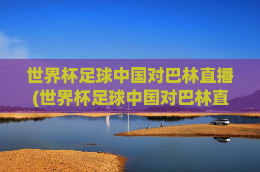 世界杯足球中国对巴林直播(世界杯足球中国对巴林直播回放)