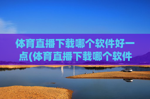 体育直播下载哪个软件好一点(体育直播下载哪个软件好一点儿)体育直播下载哪个软件好一点？