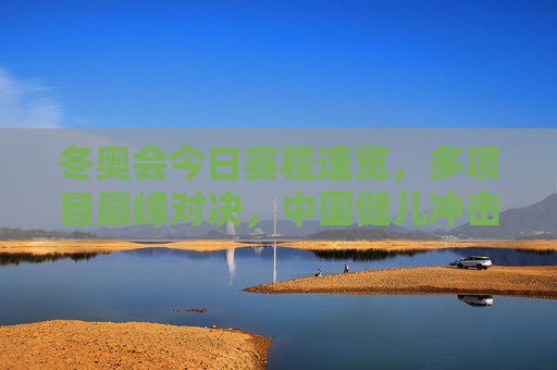 冬奥会今日赛程速览,多项目巅峰对决,中国健儿冲击首金,冬奥会今日赛程,多项目巅峰对决,中国健儿冲击首金