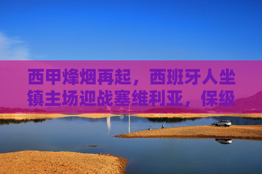 西甲烽烟再起,西班牙人坐镇主场迎战塞维利亚,保级与欧战的殊死对决,西甲生死战,西班牙人坐镇迎战塞维利亚,保级欧战殊死对决