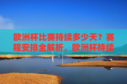 欧洲杯比赛持续多少天？赛程安排全解析，欧洲杯持续天数及赛程安排全解析