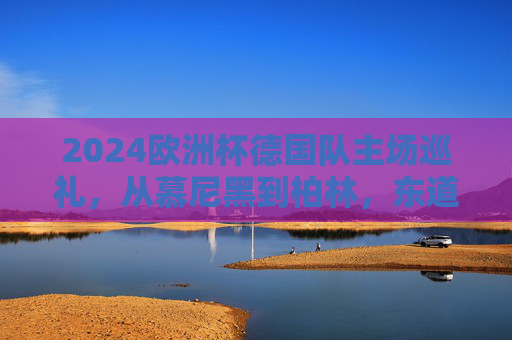 2024欧洲杯德国队主场巡礼,从慕尼黑到柏林,东道主的红色主场征程,2024欧洲杯德国主场巡礼,从慕尼黑到柏林的红色征程